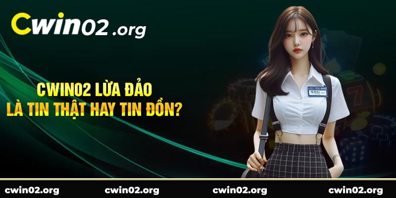 Cwin02 lừa đảo là tin thật hay tin đồn?